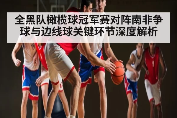 全黑队橄榄球冠军赛对阵南非争球与边线球关键环节深度解析