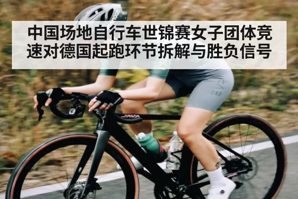 中国场地自行车世锦赛女子团体竞速对德国起跑环节拆解与胜负信号