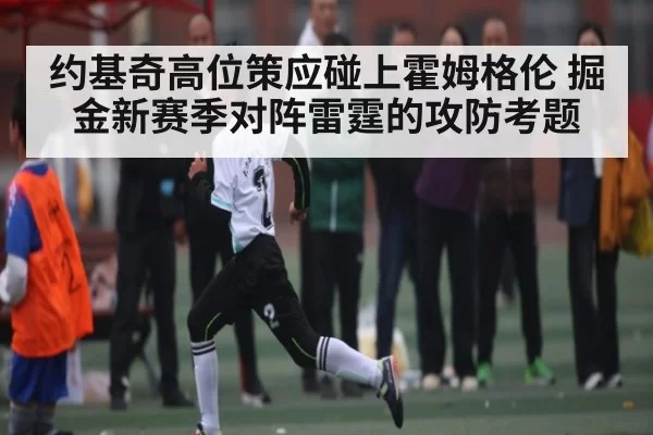 约基奇高位策应碰上霍姆格伦 掘金新赛季对阵雷霆的攻防考题